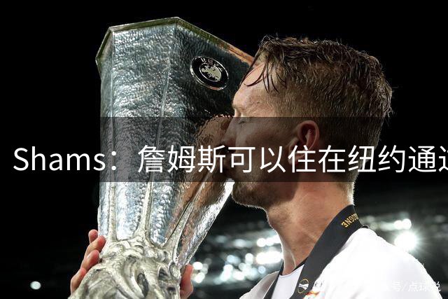 Shams：詹姆斯可以住在纽约通过直升机通勤 飞费城只需要45分钟